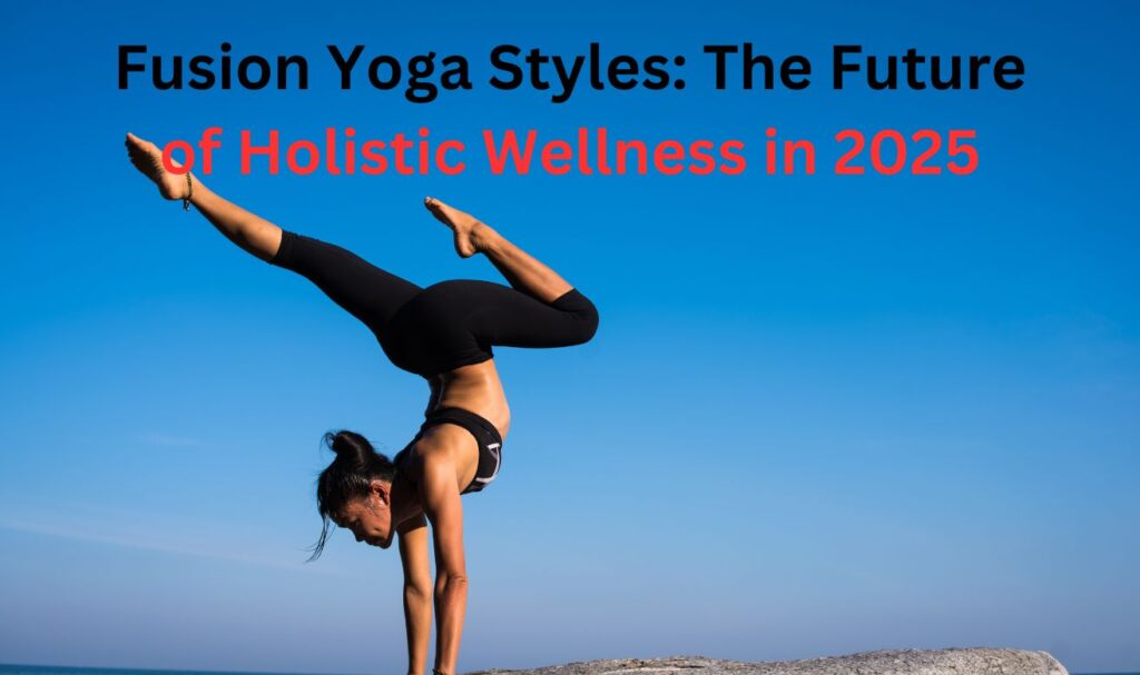 Fusion Yoga Styles: The Future of Holistic Wellness in 2025