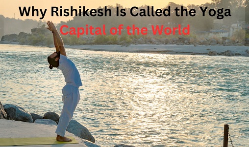 Why Rishikesh Is Called the Yoga Capital of the World