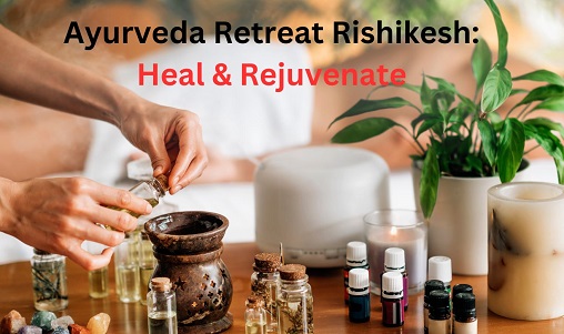 Ayurveda Retreat Rishikesh: Heal & Rejuvenate